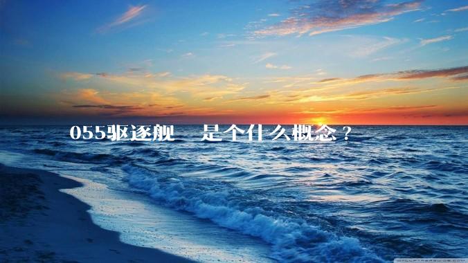 055驱逐舰  是个什么概念?