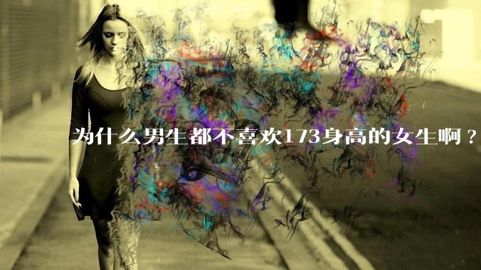 为什么男生都不喜欢173身高的女生啊?