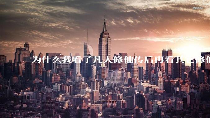 为什么我看了凡人修仙传后再看其它修仙***都感觉看不下去？