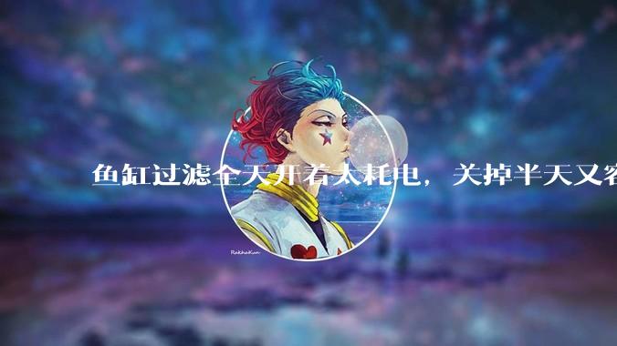 鱼缸过滤全天开着太耗电，关掉半天又容易水浑，有什么好办法？
