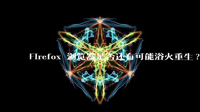 Firefox 浏览器是否还有可能浴火重生?