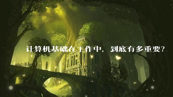 计算机基础在工作中，到底有多重要？