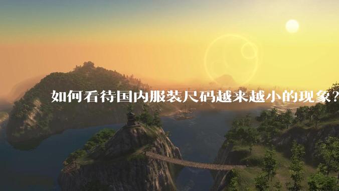 如何看待国内服装尺码越来越小的现象？