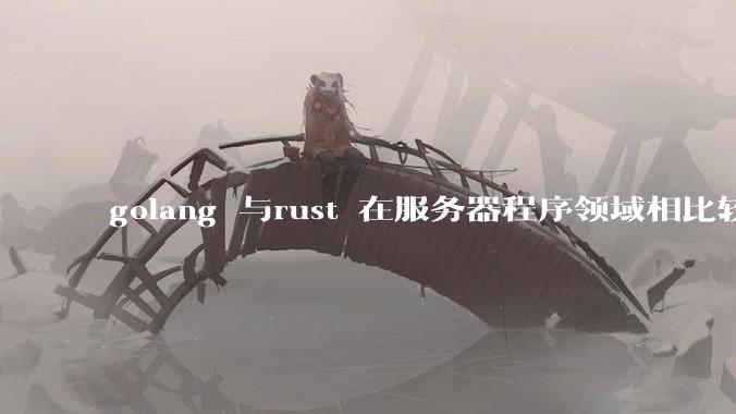 golang 与rust 在服务器程序领域相比较，各有什么优劣势？