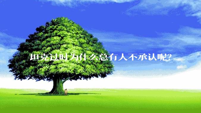 坦克过时为什么总有人不承认呢？