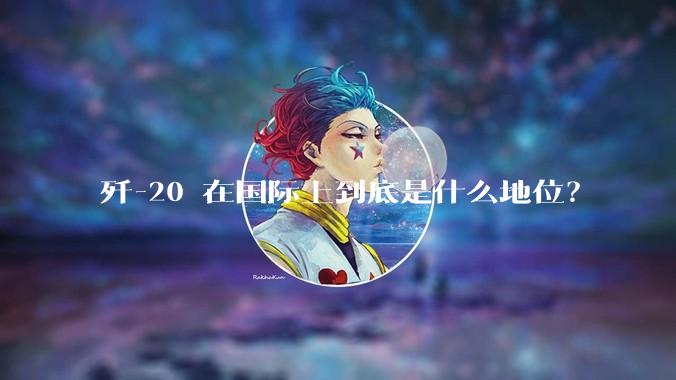 歼-20 在国际上到底是什么地位？