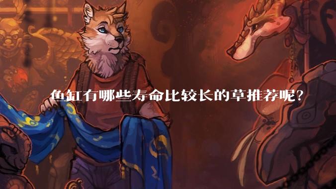 鱼缸有哪些寿命比较长的草推荐呢？