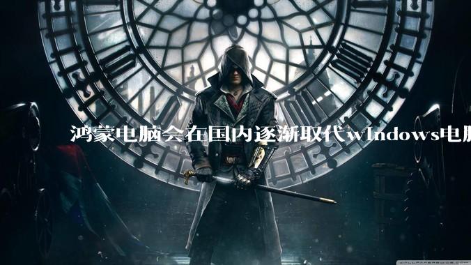 鸿蒙电脑会在国内逐渐取代windows电脑吗？
