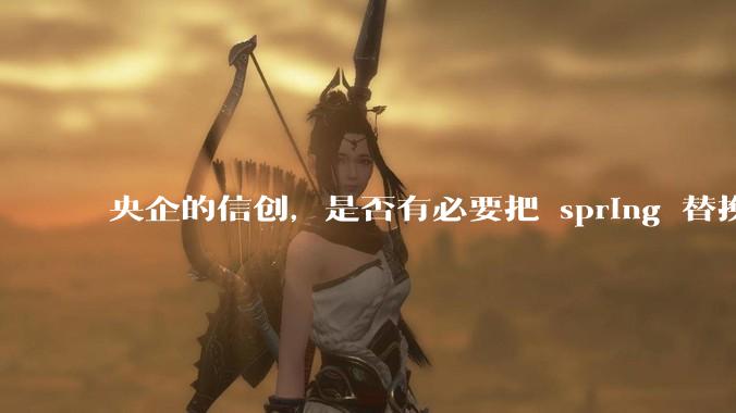 央企的信创，是否有必要把 spring 替换成国产的 solon ？