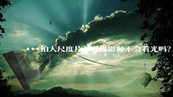 ***拍大尺度片子时摄影师不会看光吗？
