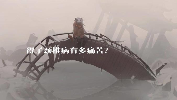 得了颈椎病有多痛苦？