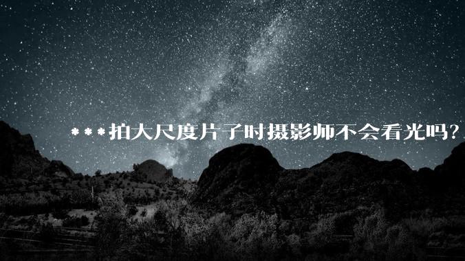 ***拍大尺度片子时摄影师不会看光吗？