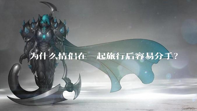 为什么情侣在一起旅行后容易分手？