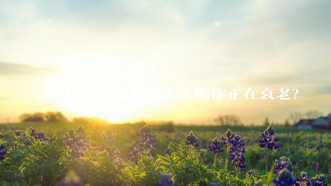 身体上的哪些迹象表明你正在衰老？